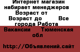 Интернет-магазин набирает менеджеров › Возраст от ­ 18 › Возраст до ­ 58 - Все города Работа » Вакансии   . Тюменская обл.